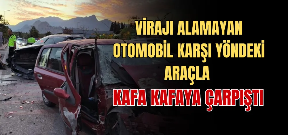 VİRAJI ALAMAYAN OTOMOBİL KARŞI YÖNDEKİ ARAÇLA KAFA KAFAYA ÇARPIŞTI 