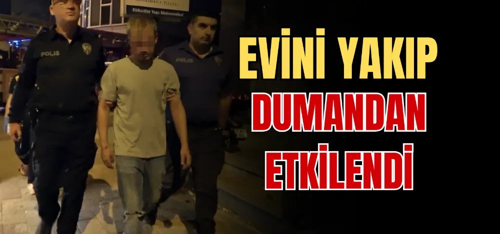 EVİNİ YAKIP DUMANDAN ETKİLENDİ 