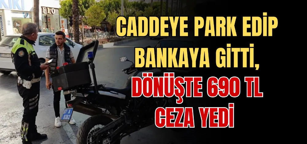 CADDEYE PARK EDİP BANKAYA GİTTİ, DÖNÜŞTE 690 TL CEZA YEDİ 