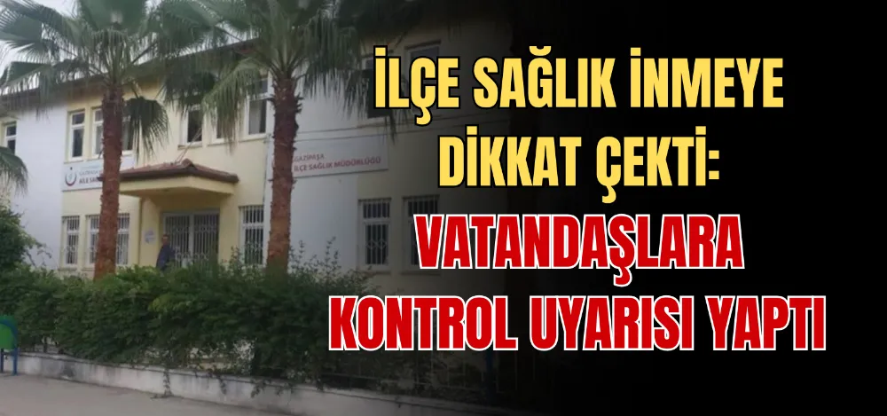 İLÇE SAĞLIK İNMEYE DİKKAT ÇEKTİ: VATANDAŞLARA KONTROL UYARISI YAPTI 