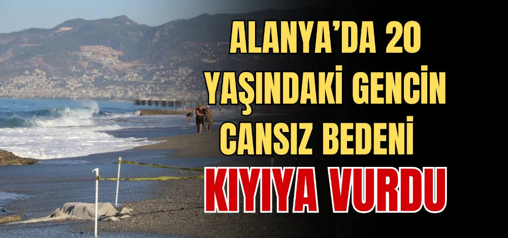 ALANYA’DA 20 YAŞINDAKİ GENCİN CANSIZ BEDENİ KIYIYA VURDU 