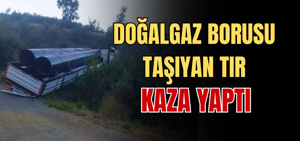 DOĞALGAZ BORUSU TAŞIYAN TIR KAZA YAPTI 