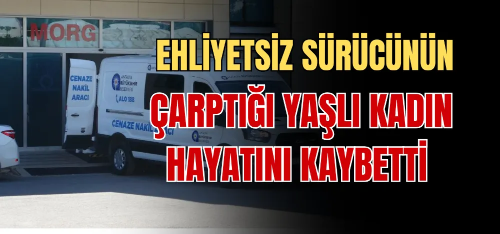 EHLİYETSİZ SÜRÜCÜNÜN ÇARPTIĞI YAŞLI KADIN HAYATINI KAYBETTİ 