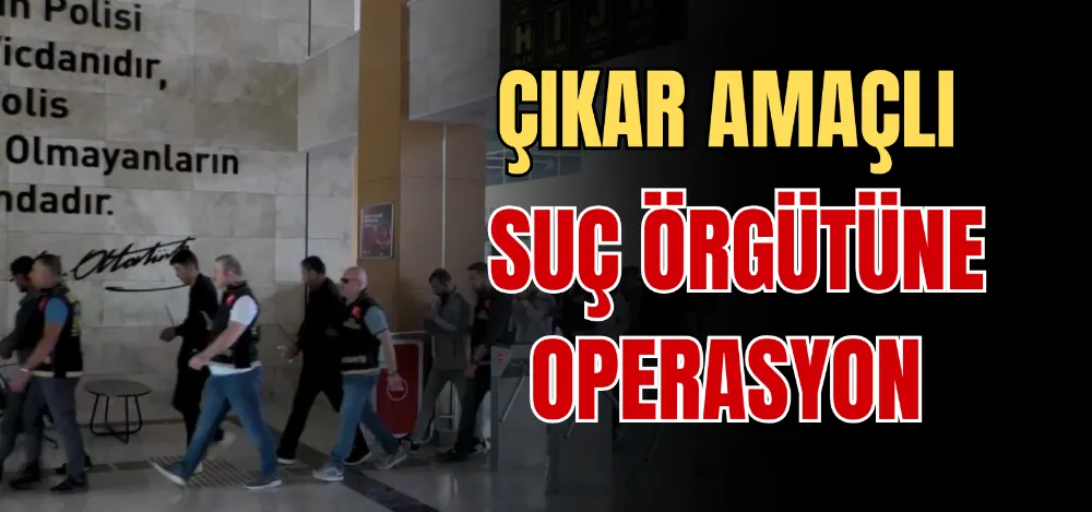 ÇIKAR AMAÇLI SUÇ ÖRGÜTÜNE OPERASYON 