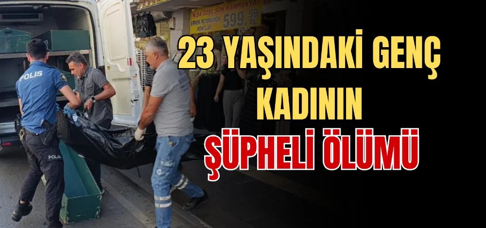 23 YAŞINDAKİ GENÇ KADININ ŞÜPHELİ ÖLÜMÜ 