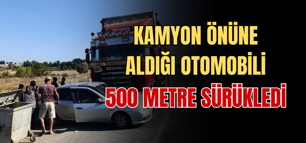 KAMYON ÖNÜNE ALDIĞI OTOMOBİLİ 500 METRE SÜRÜKLEDİ 