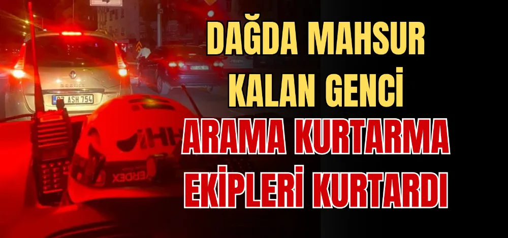 DAĞDA MAHSUR KALAN GENCİ ARAMA KURTARMA EKİPLERİ KURTARDI