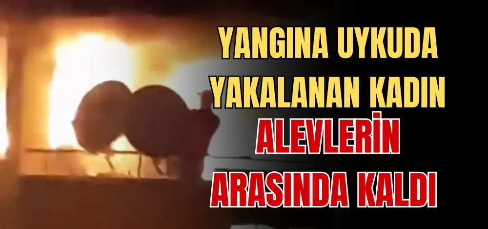 YANGINA UYKUDA YAKALANAN KADIN ALEVLERİN ARASINDA KALDI 