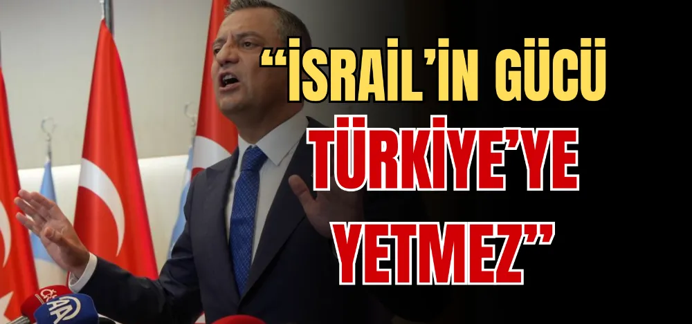 “İSRAİL’İN GÜCÜ TÜRKİYE’YE YETMEZ” 