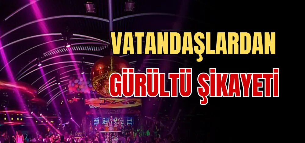 VATANDAŞLARDAN GÜRÜLTÜ ŞİKAYETİ 