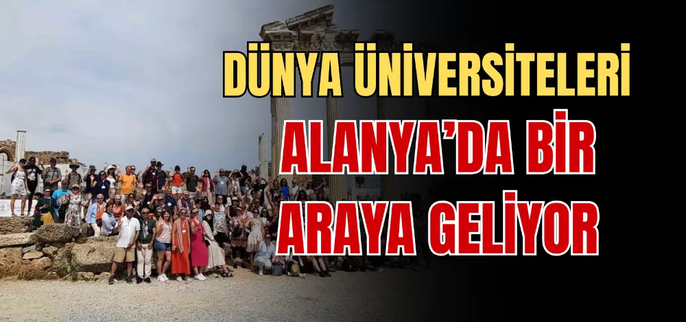 DÜNYA ÜNİVERSİTELERİ ALANYA’DA BİR ARAYA GELİYOR 