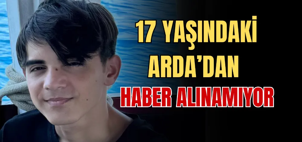 17 YAŞINDAKİ ARDA’DAN HABER ALINAMIYOR 