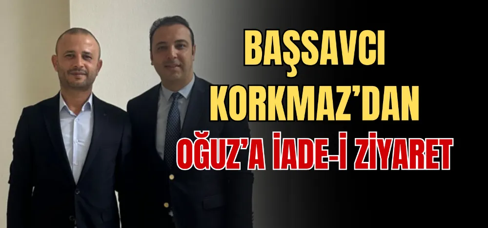 BAŞSAVCI KORKMAZ’DAN OĞUZ’A İADE-İ ZİYARET  