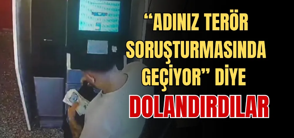 “ADINIZ TERÖR SORUŞTURMASINDA GEÇİYOR” DİYE DOLANDIRDILAR 