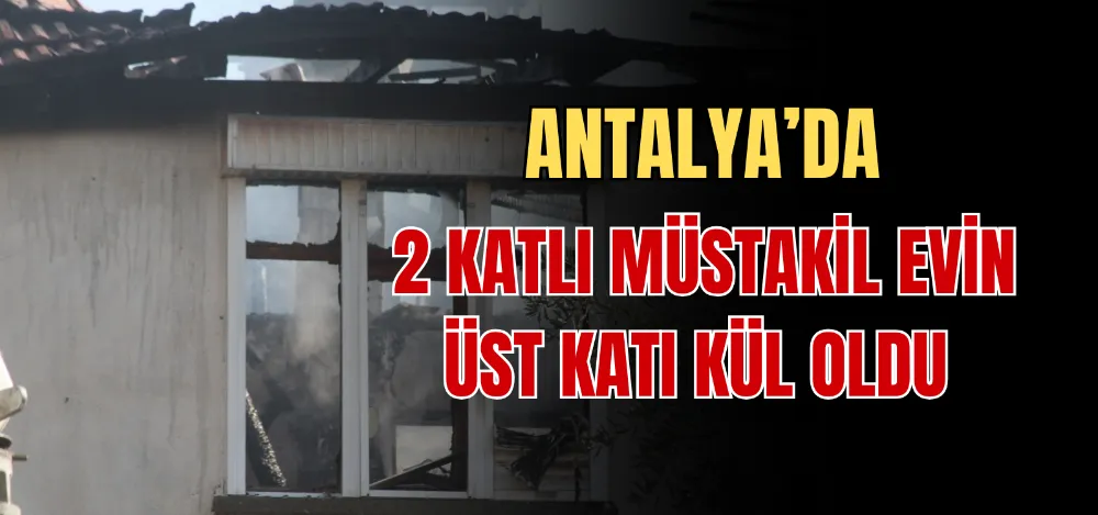 ANTALYA’DA 2 KATLI MÜSTAKİL EVİN ÜST KATI KÜL OLDU 