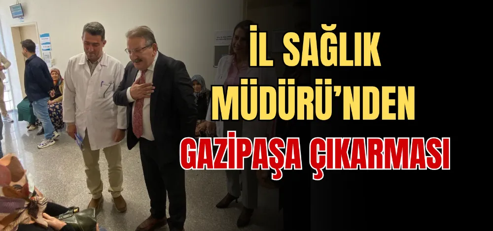 İL SAĞLIK MÜDÜRÜ’NDEN GAZİPAŞA ÇIKARMASI