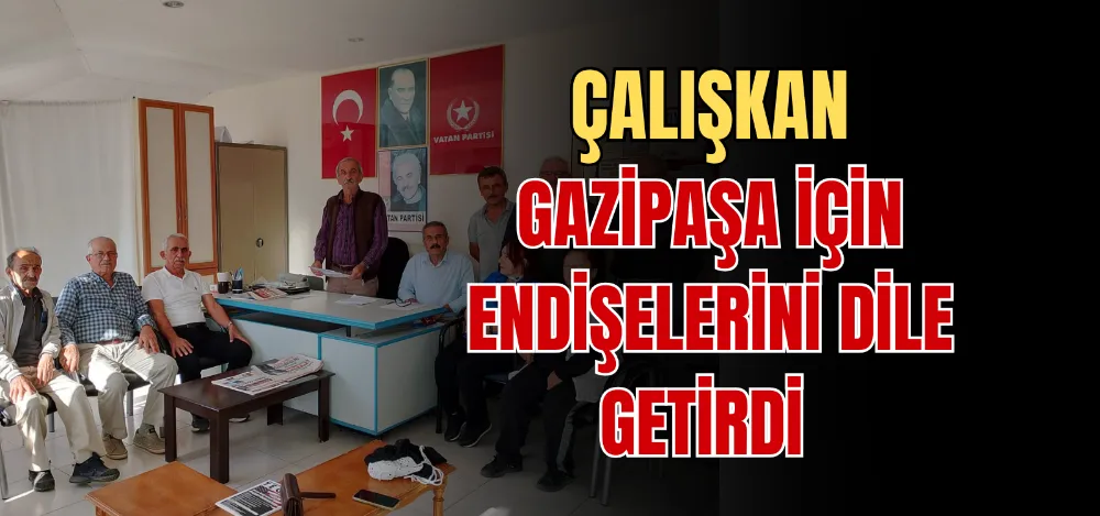 ÇALIŞKAN GAZİPAŞA İÇİN ENDİŞELERİNİ DİLE GETİRDİ 