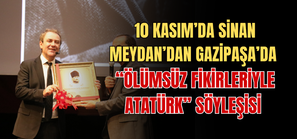 10 KASIM’DA SİNAN MEYDAN’DAN GAZİPAŞA’DA “ÖLÜMSÜZ FİKİRLERİYLE ATATÜRK” SÖYLEŞİSİ 