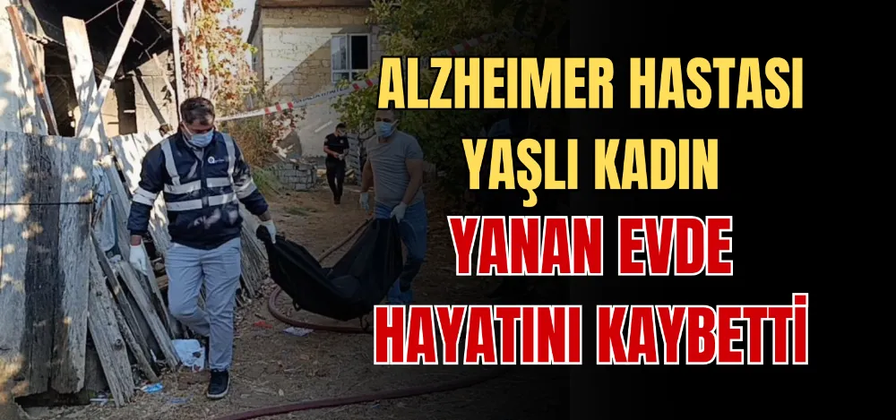 ALZHEIMER HASTASI YAŞLI KADIN YANAN EVDE HAYATINI KAYBETTİ 