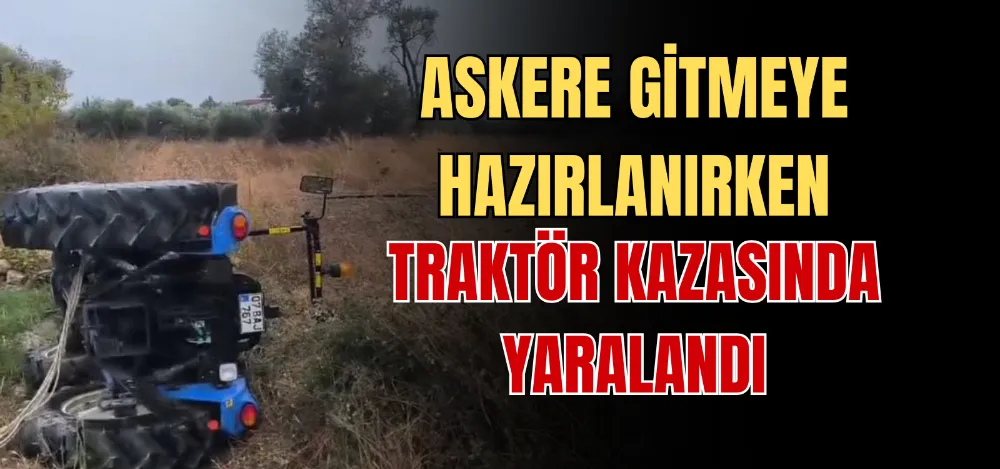 ASKERE GİTMEYE HAZIRLANIRKEN TRAKTÖR KAZASINDA YARALANDI 