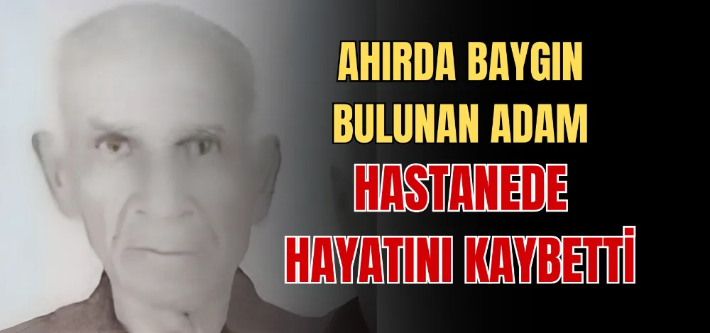 AHIRDA BAYGIN BULUNAN ADAM HASTANEDE HAYATINI KAYBETTİ 