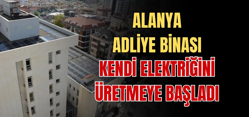 ALANYA ADLİYE BİNASI KENDİ ELEKTRİĞİNİ ÜRETMEYE BAŞLADI 