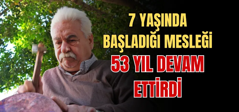 7 YAŞINDA BAŞLADIĞI MESLEĞİ 53 YIL DEVAM ETTİRDİ