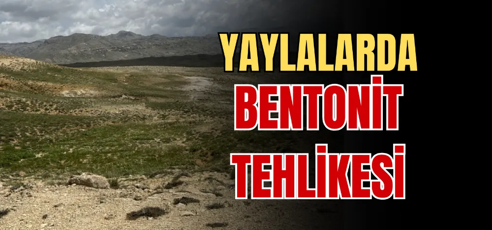 YAYLALARDA BENTONİT TEHLİKESİ 