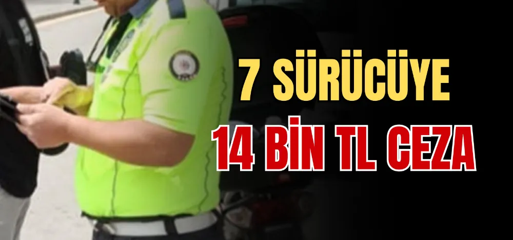 7 SÜRÜCÜYE 14 BİN TL CEZA 