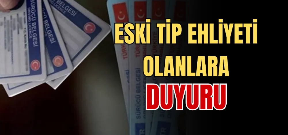 ESKİ TİP EHLİYETİ OLANLARA DUYURU 