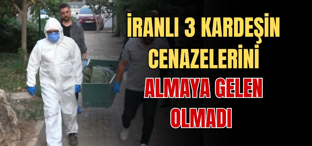 İRANLI 3 KARDEŞİN CENAZELERİNİ ALMAYA GELEN OLMADI 