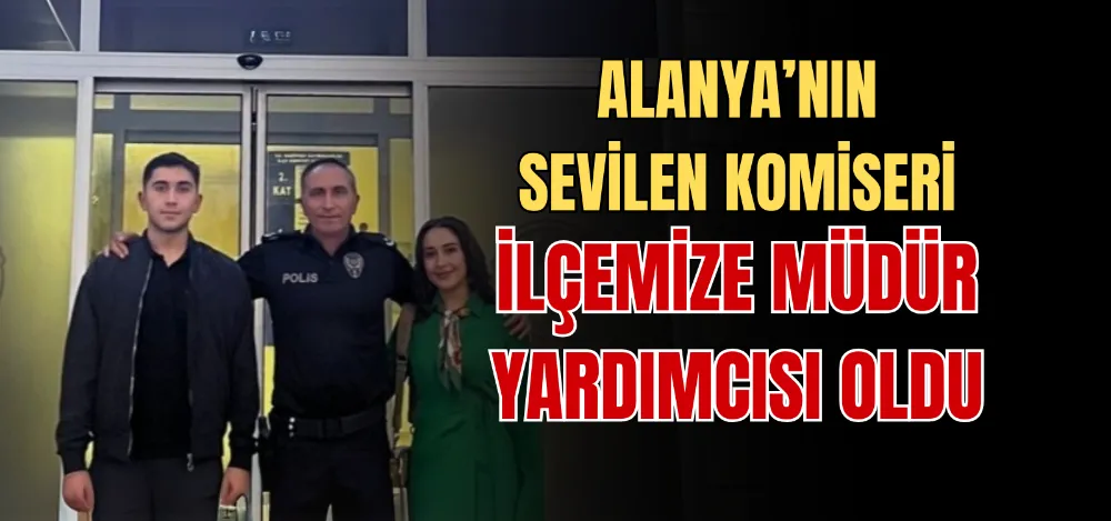 ALANYA’NIN SEVİLEN KOMİSERİ İLÇEMİZE MÜDÜR YARDIMCISI OLDU 