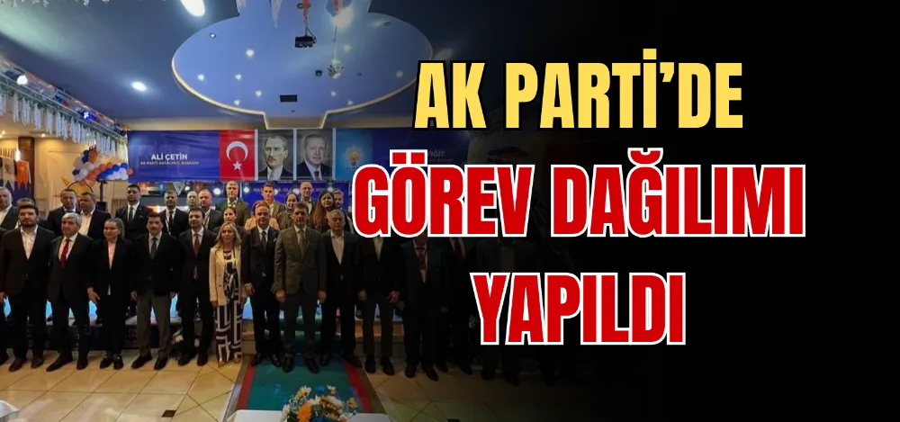 AK PARTİ’DE GÖREV DAĞILIMI YAPILDI 