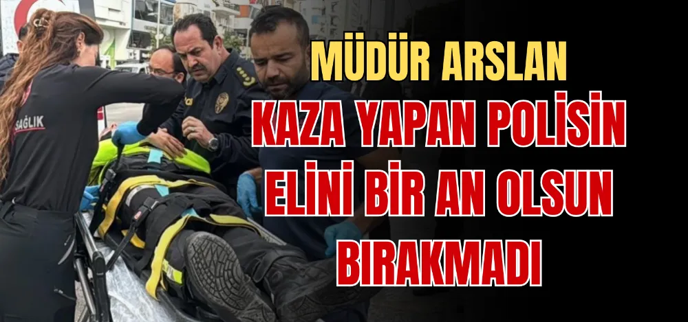 MÜDÜR ARSLAN KAZA YAPAN POLİSİN ELİNİ BİR AN OLSUN BIRAKMADI 