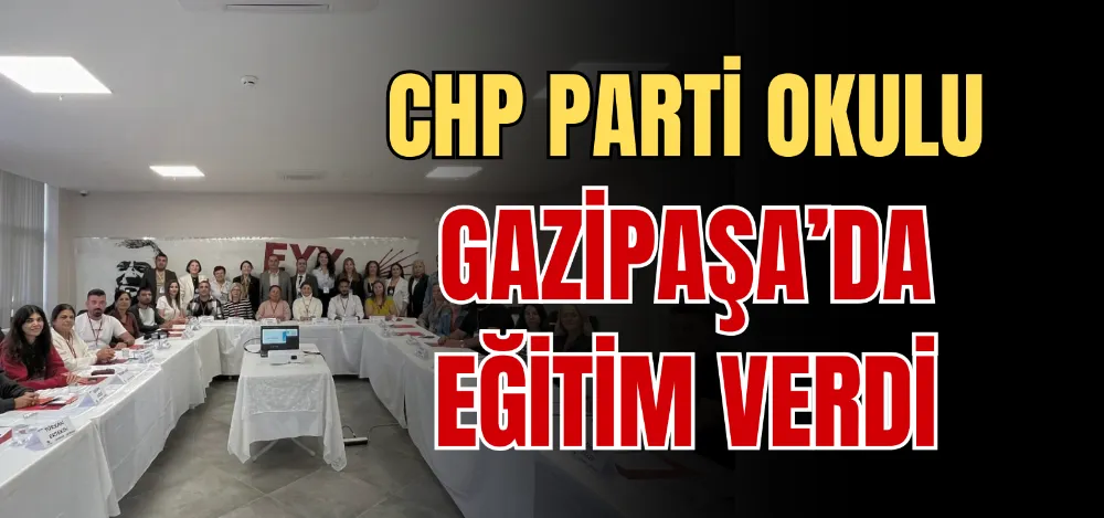 CHP PARTİ OKULU GAZİPAŞA’DA EĞİTİM VERDİ 