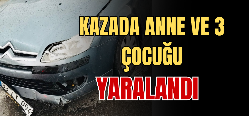 KAZADA ANNE VE 3 ÇOCUĞU YARALANDI