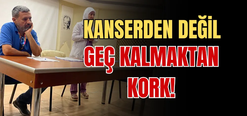 KANSERDEN DEĞİL GEÇ KALMAKTAN KORK! 