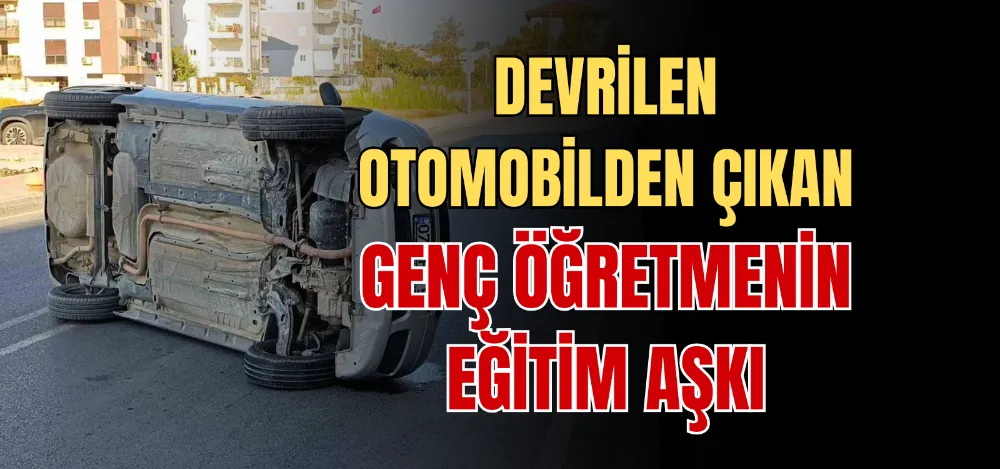 DEVRİLEN OTOMOBİLDEN ÇIKAN GENÇ ÖĞRETMENİN EĞİTİM AŞKI 