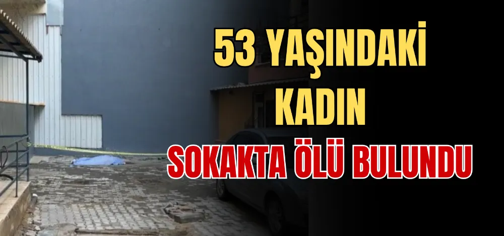 53 YAŞINDAKİ KADIN SOKAKTA ÖLÜ BULUNDU 