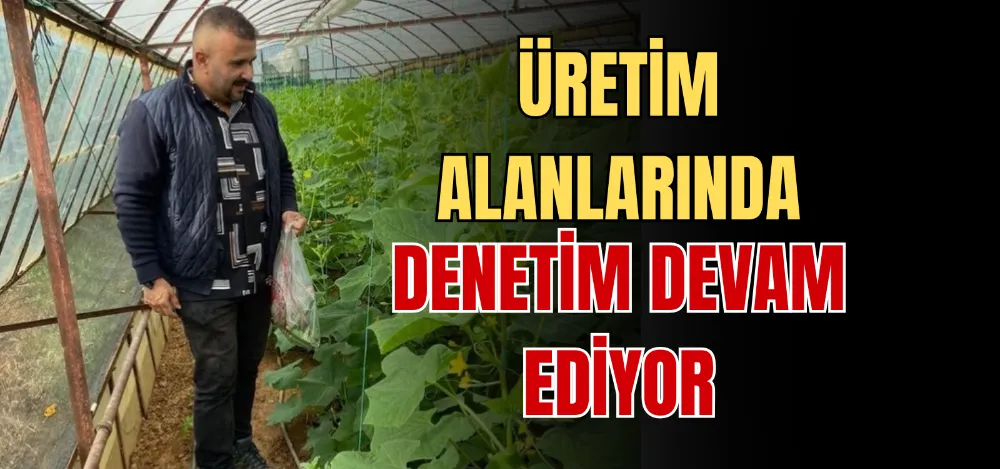 ÜRETİM ALANLARINDA DENETİM DEVAM EDİYOR 