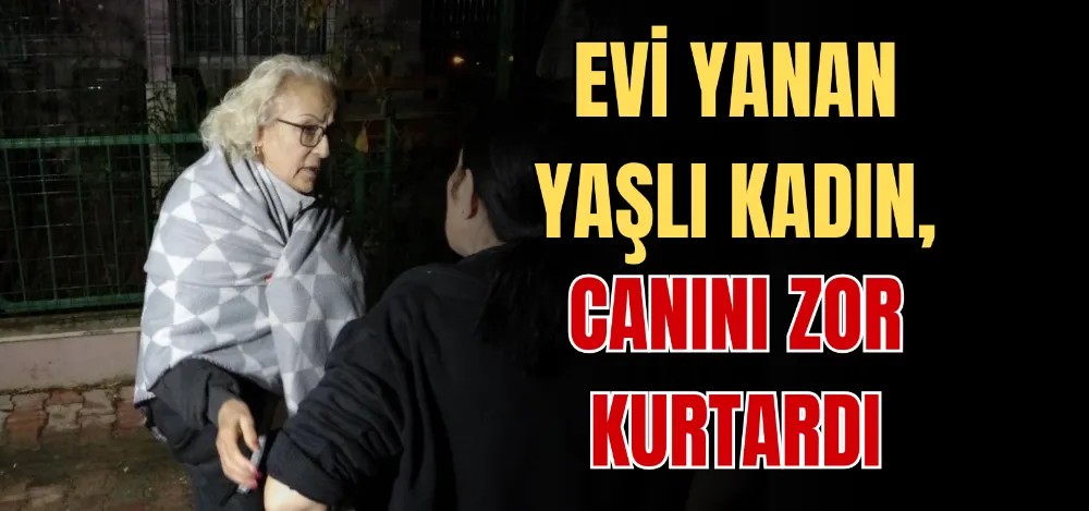 EVİ YANAN YAŞLI KADIN, CANINI ZOR KURTARDI 