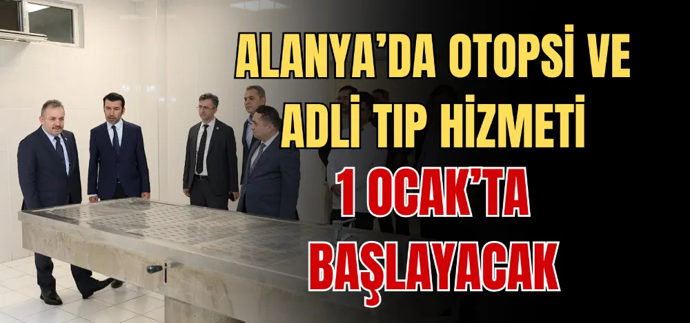 ALANYA’DA OTOPSİ VE ADLİ TIP HİZMETİ 1 OCAK’TA BAŞLAYACAK 