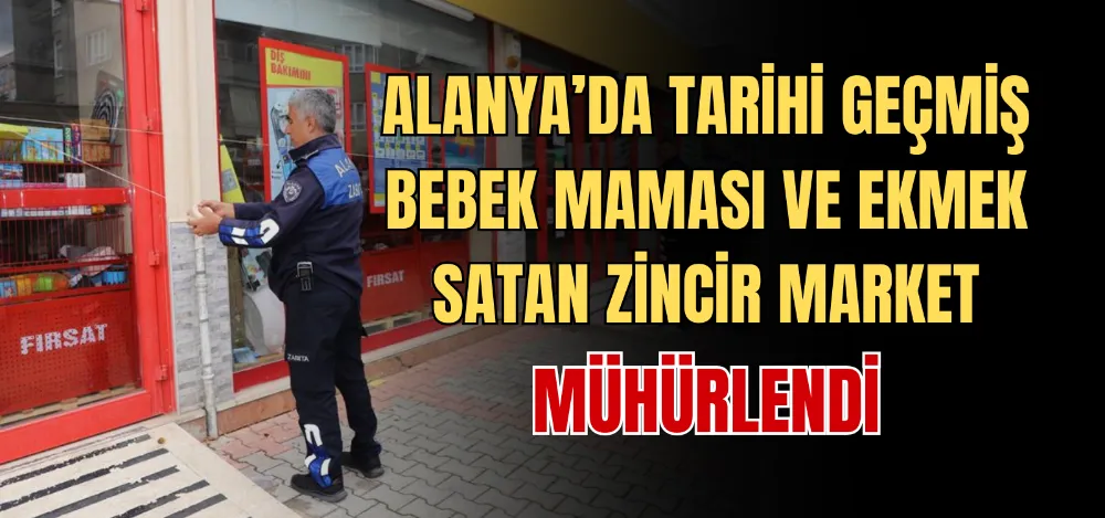 ALANYA’DA TARİHİ GEÇMİŞ BEBEK MAMASI VE EKMEK SATAN ZİNCİR MARKET MÜHÜRLENDİ