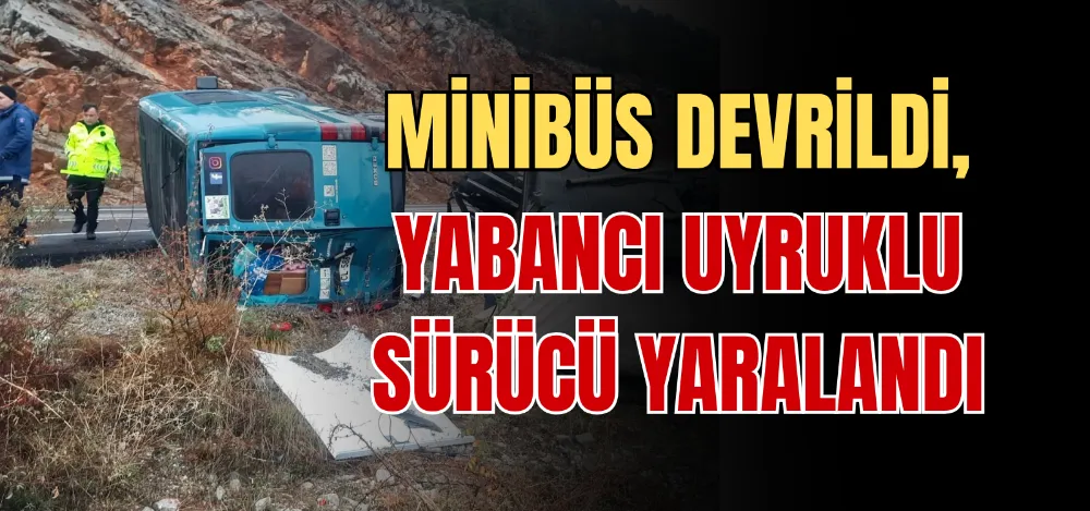 MİNİBÜS DEVRİLDİ, YABANCI UYRUKLU SÜRÜCÜ YARALANDI