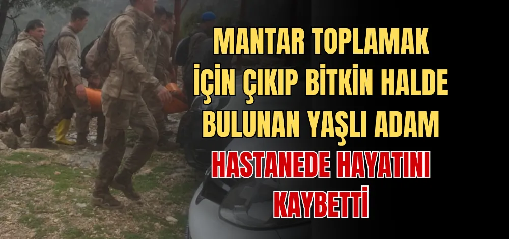 MANTAR TOPLAMAK İÇİN ÇIKIP BİTKİN HALDE BULUNAN YAŞLI ADAM HASTANEDE HAYATINI KAYBETTİ