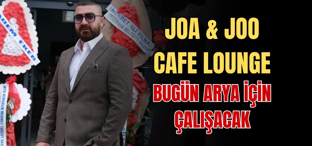 JOA & JOO CAFE LOUNGE BUGÜN ARYA İÇİN ÇALIŞACAK