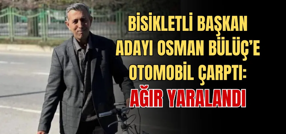 BİSİKLETLİ BAŞKAN ADAYI OSMAN BÜLÜÇ’E OTOMOBİL ÇARPTI: AĞIR YARALANDI 