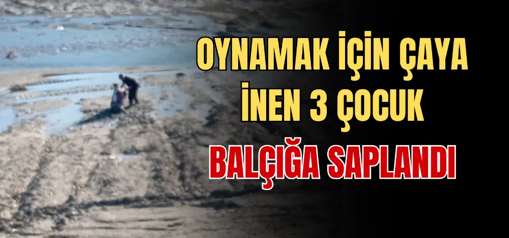 OYNAMAK İÇİN ÇAYA İNEN 3 ÇOCUK BALÇIĞA SAPLANDI 