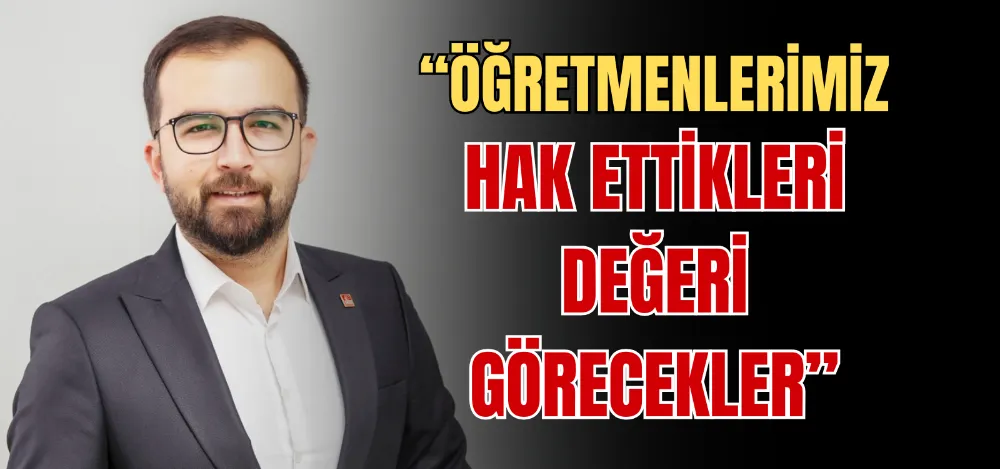 “ÖĞRETMENLERİMİZ HAK ETTİKLERİ DEĞERİ GÖRECEKLER” 