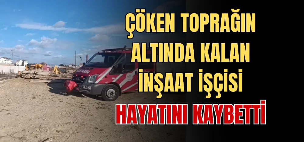 ÇÖKEN TOPRAĞIN ALTINDA KALAN İNŞAAT İŞÇİSİ HAYATINI KAYBETTİ 